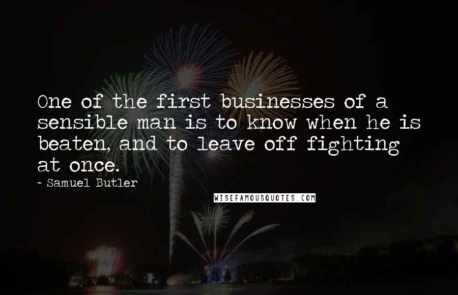 Samuel Butler quotes: One of the first businesses of a sensible man is to know when he is beaten, and to leave off fighting at once. Samuel Butler quotes: One of the first businesses of a sensible man is to know when he is beaten, and to leave off fighting at once.