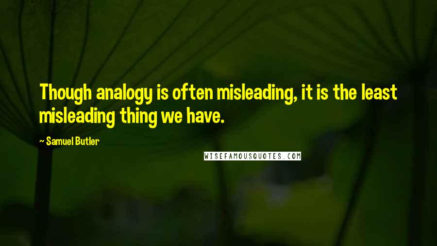 Samuel Butler quotes: Though analogy is often misleading, it is the least misleading thing we have.