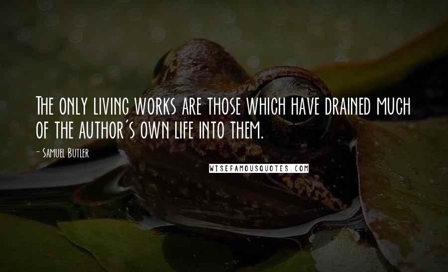 Samuel Butler quotes: The only living works are those which have drained much of the author's own life into them.