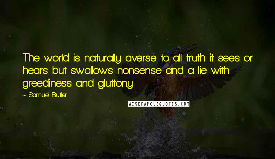 Samuel Butler quotes: The world is naturally averse to all truth it sees or hears but swallows nonsense and a lie with greediness and gluttony.