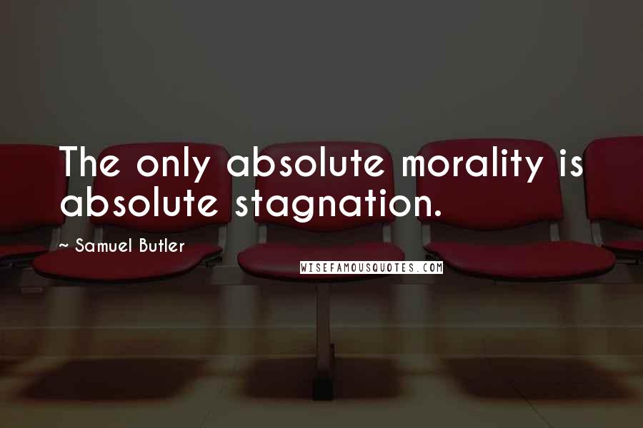 Samuel Butler quotes: The only absolute morality is absolute stagnation.