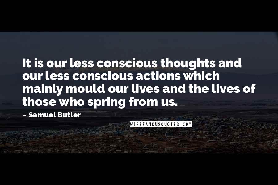 Samuel Butler quotes: It is our less conscious thoughts and our less conscious actions which mainly mould our lives and the lives of those who spring from us.