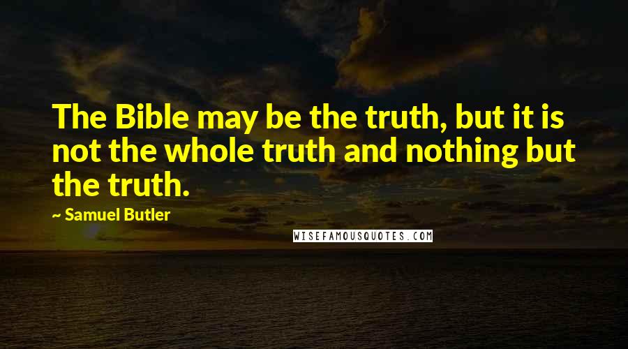 Samuel Butler quotes: The Bible may be the truth, but it is not the whole truth and nothing but the truth.