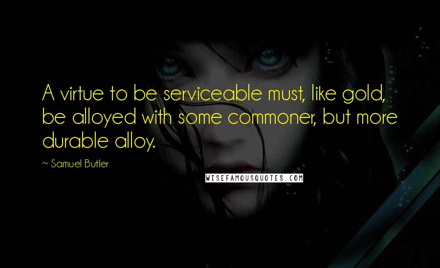 Samuel Butler quotes: A virtue to be serviceable must, like gold, be alloyed with some commoner, but more durable alloy.