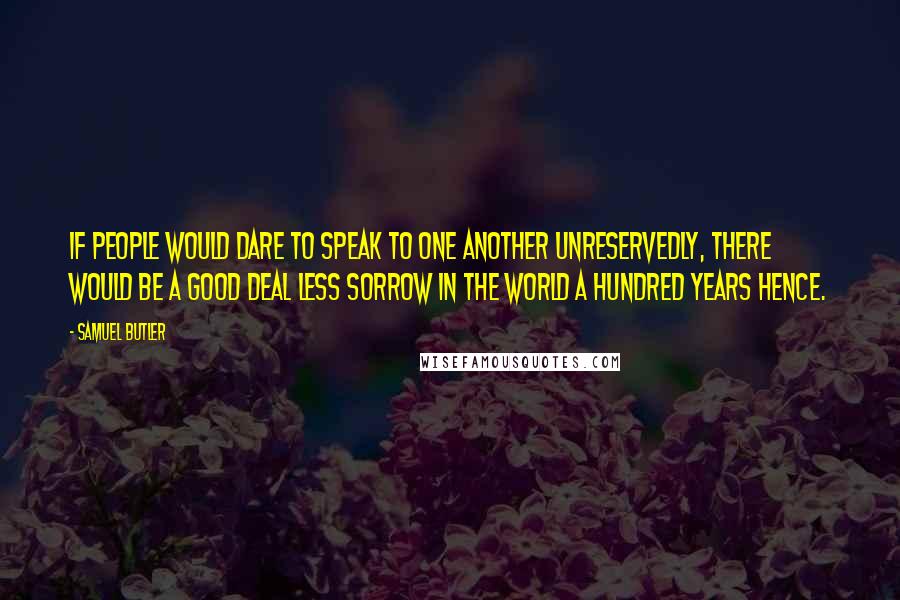 Samuel Butler quotes: If people would dare to speak to one another unreservedly, there would be a good deal less sorrow in the world a hundred years hence.