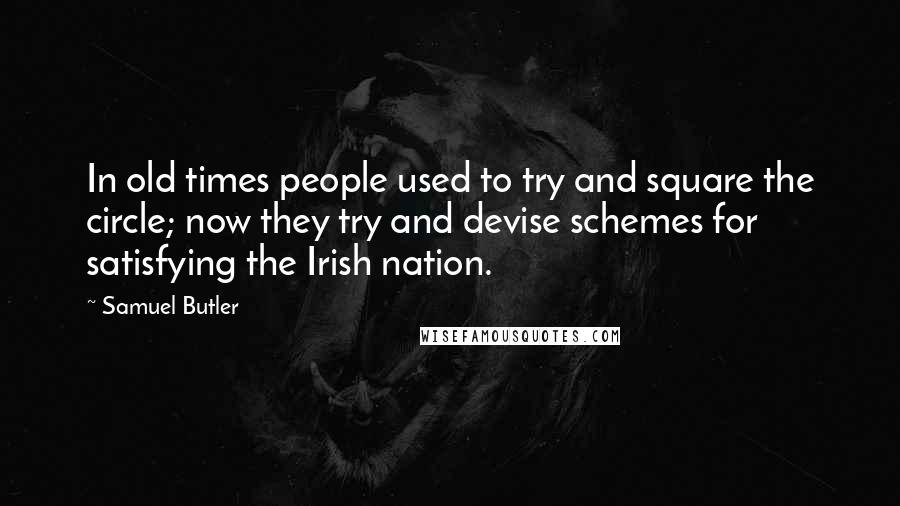 Samuel Butler quotes: In old times people used to try and square the circle; now they try and devise schemes for satisfying the Irish nation.