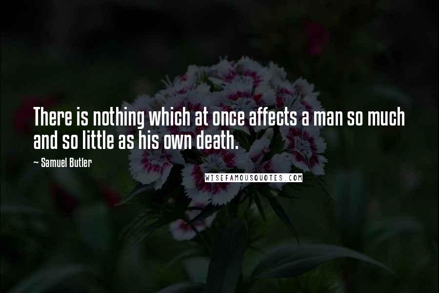 Samuel Butler quotes: There is nothing which at once affects a man so much and so little as his own death.