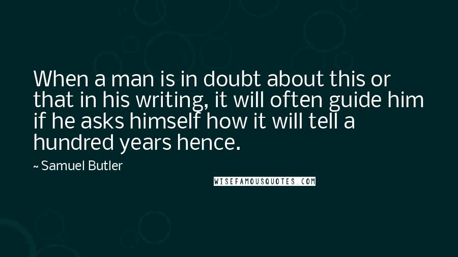 Samuel Butler quotes: When a man is in doubt about this or that in his writing, it will often guide him if he asks himself how it will tell a hundred years hence.