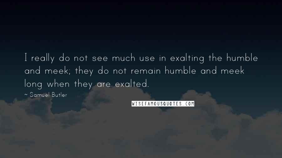 Samuel Butler quotes: I really do not see much use in exalting the humble and meek; they do not remain humble and meek long when they are exalted.