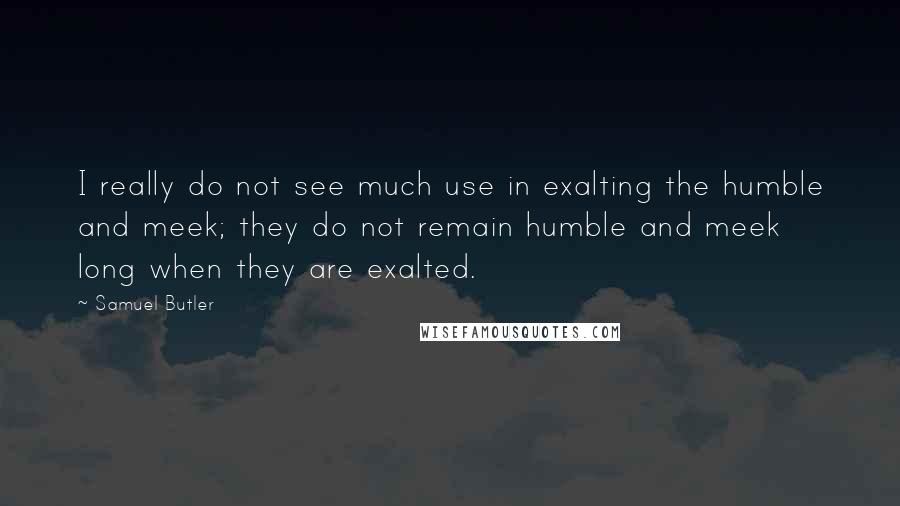 Samuel Butler quotes: I really do not see much use in exalting the humble and meek; they do not remain humble and meek long when they are exalted. Samuel Butler quotes: I really do not see much use in exalting the humble and meek; they do not remain humble and meek long when they are exalted.