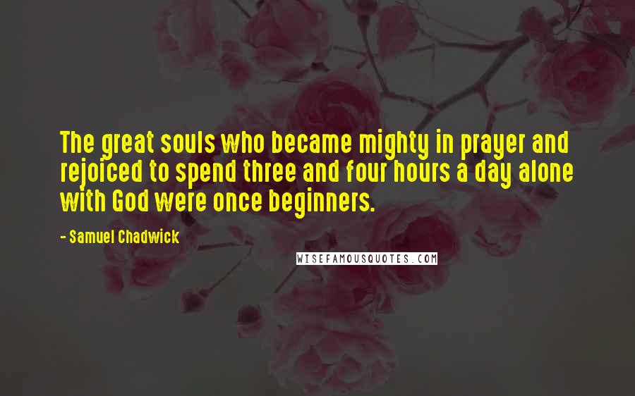 Samuel Chadwick quotes: The great souls who became mighty in prayer and rejoiced to spend three and four hours a day alone with God were once beginners.