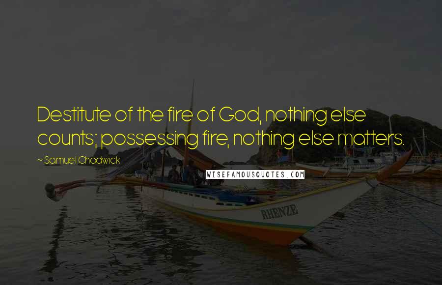 Samuel Chadwick quotes: Destitute of the fire of God, nothing else counts; possessing fire, nothing else matters.