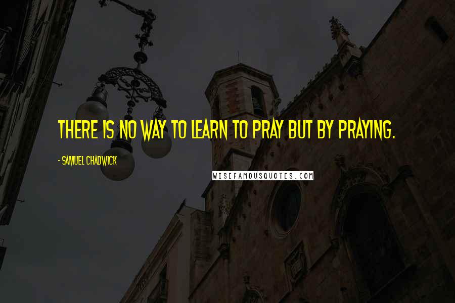 Samuel Chadwick quotes: There is no way to learn to pray but by praying.