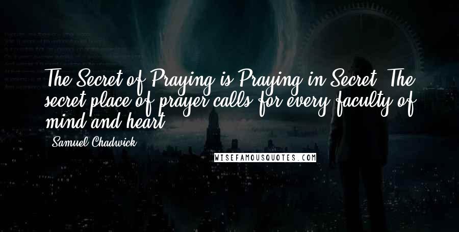Samuel Chadwick quotes: The Secret of Praying is Praying in Secret. The secret place of prayer calls for every faculty of mind and heart. Samuel Chadwick quotes: The Secret of Praying is Praying in Secret. The secret place of prayer calls for every faculty of mind and heart.
