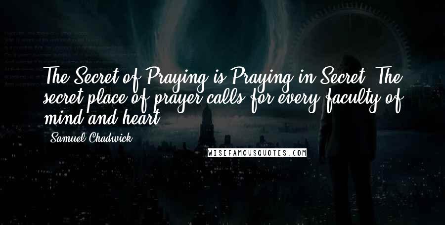 Samuel Chadwick quotes: The Secret of Praying is Praying in Secret. The secret place of prayer calls for every faculty of mind and heart.