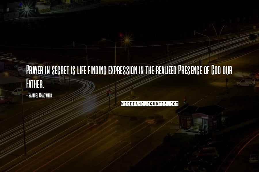 Samuel Chadwick quotes: Prayer in secret is life finding expression in the realized Presence of God our Father.