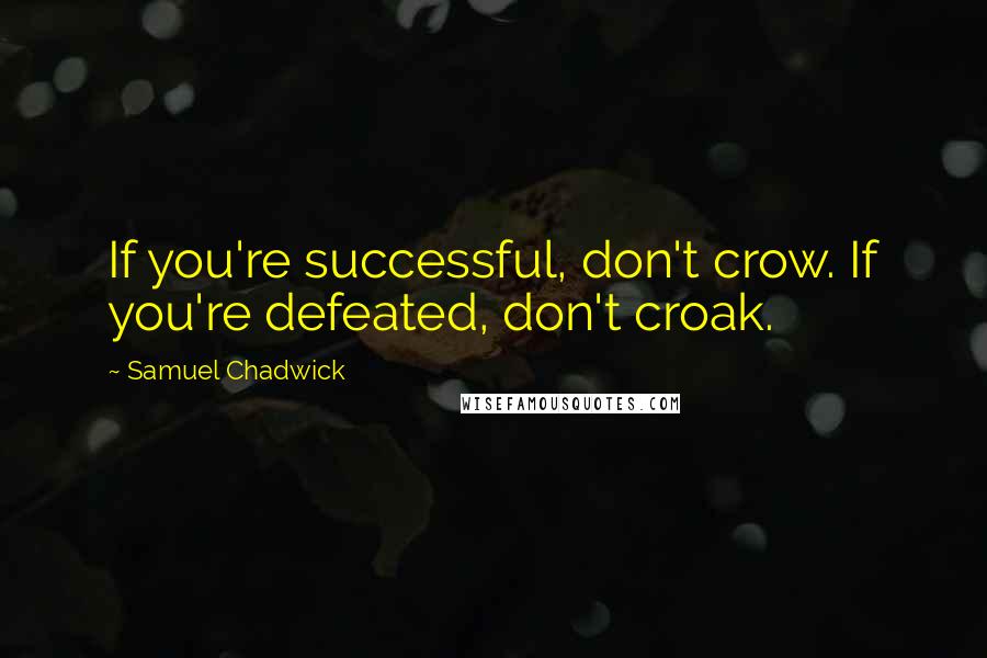 Samuel Chadwick quotes: If you're successful, don't crow. If you're defeated, don't croak.