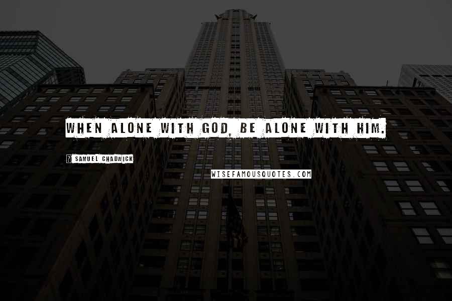 Samuel Chadwick quotes: When alone with God, be alone with Him.