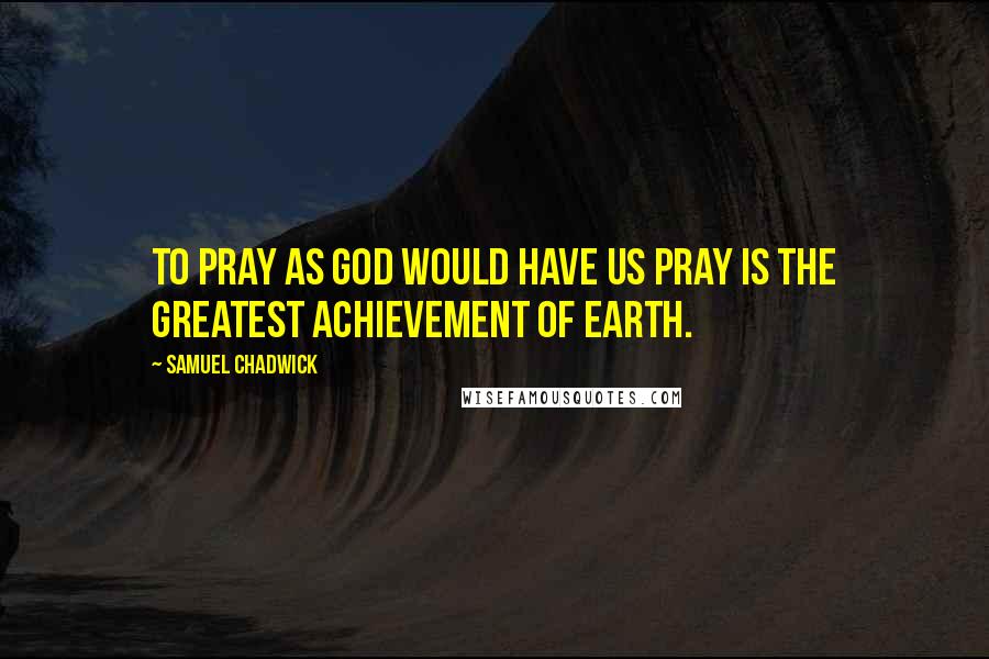 Samuel Chadwick quotes: To pray as God would have us pray is the greatest achievement of earth.