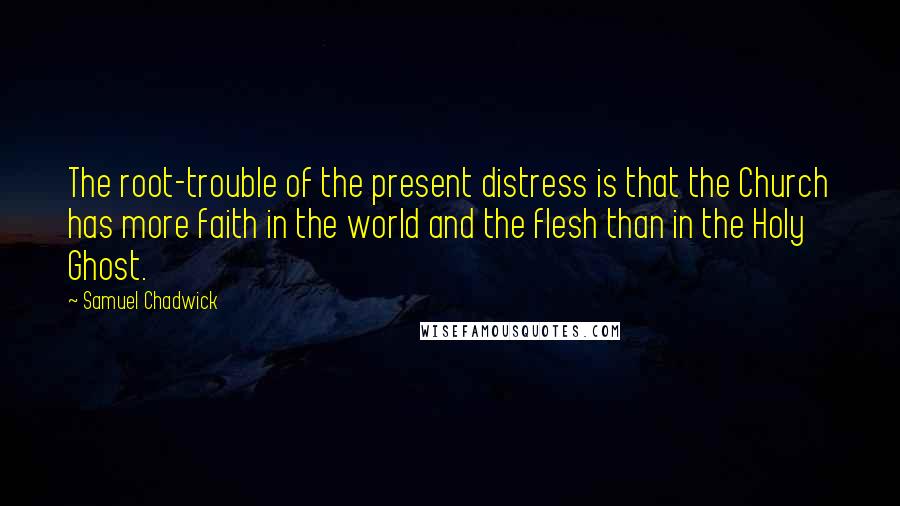 Samuel Chadwick quotes: The root-trouble of the present distress is that the Church has more faith in the world and the flesh than in the Holy Ghost.