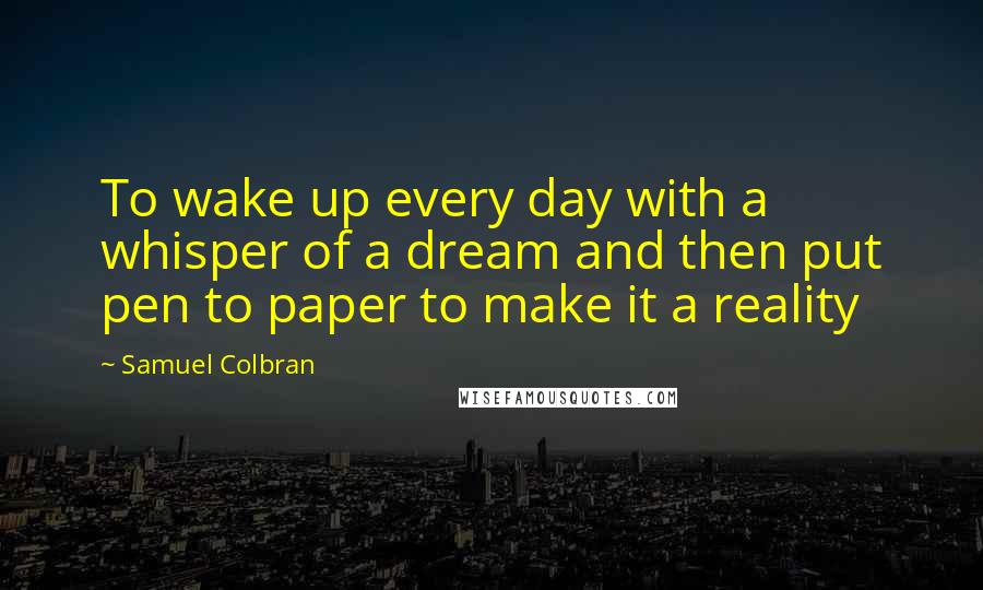 Samuel Colbran quotes: To wake up every day with a whisper of a dream and then put pen to paper to make it a reality