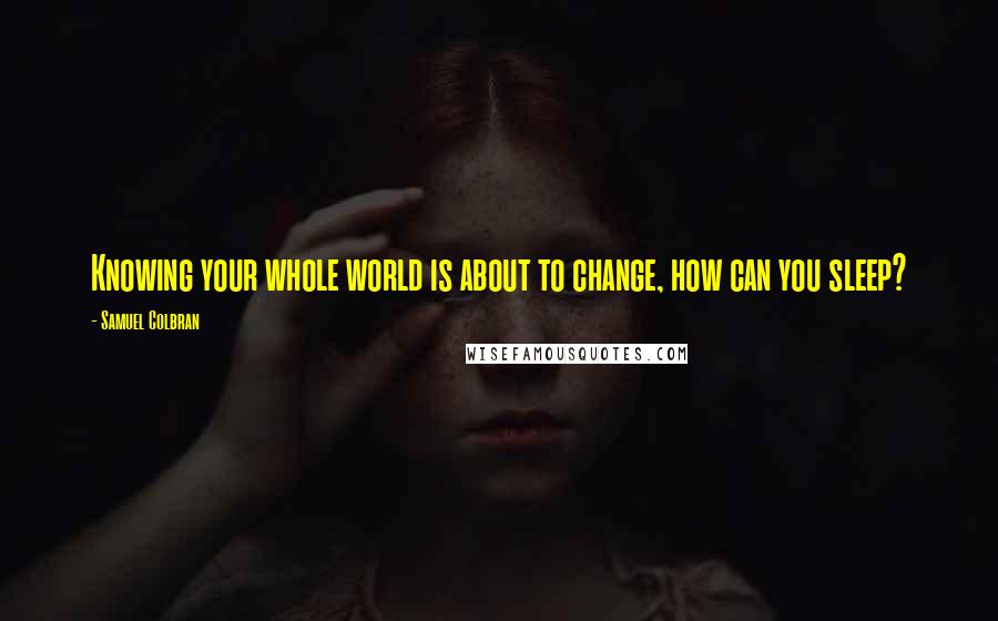 Samuel Colbran quotes: Knowing your whole world is about to change, how can you sleep?