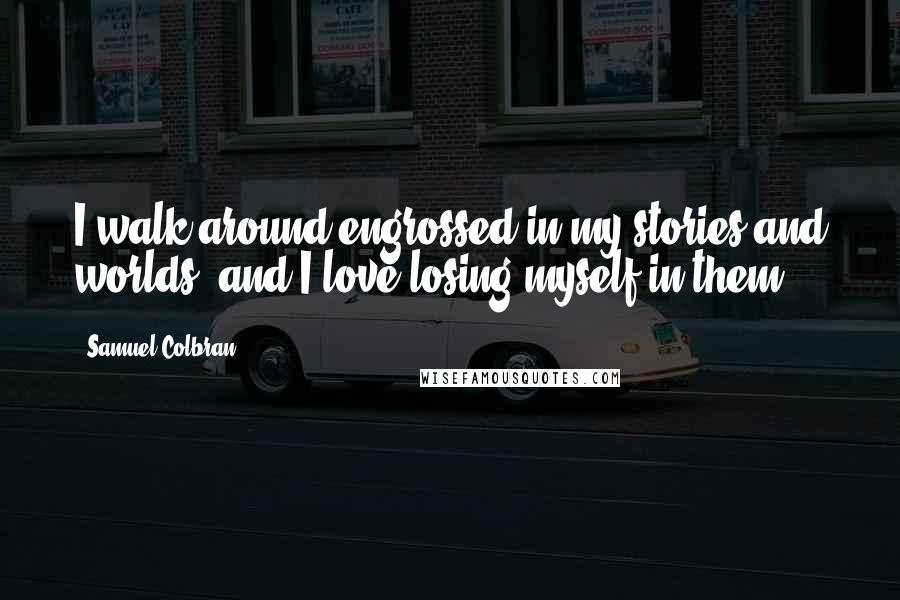 Samuel Colbran quotes: I walk around engrossed in my stories and worlds, and I love losing myself in them!