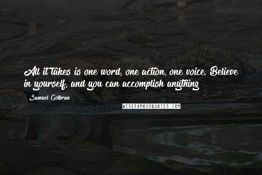 Samuel Colbran quotes: All it takes is one word, one action, one voice. Believe in yourself, and you can accomplish anything!