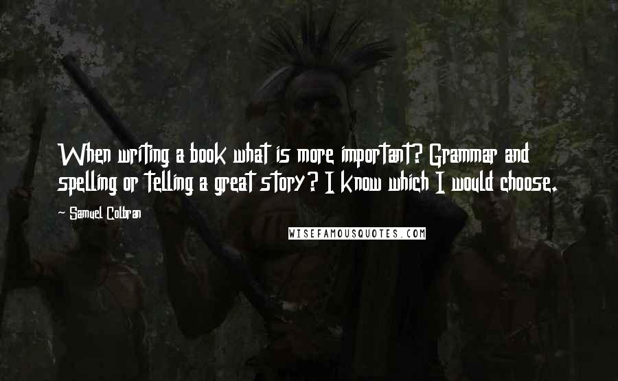 Samuel Colbran quotes: When writing a book what is more important? Grammar and spelling or telling a great story? I know which I would choose.