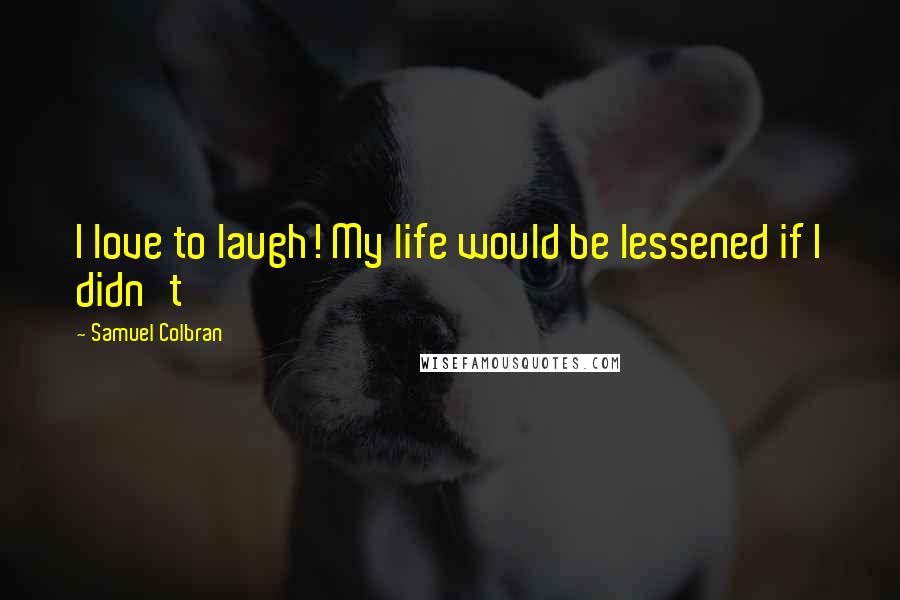 Samuel Colbran quotes: I love to laugh! My life would be lessened if I didn't