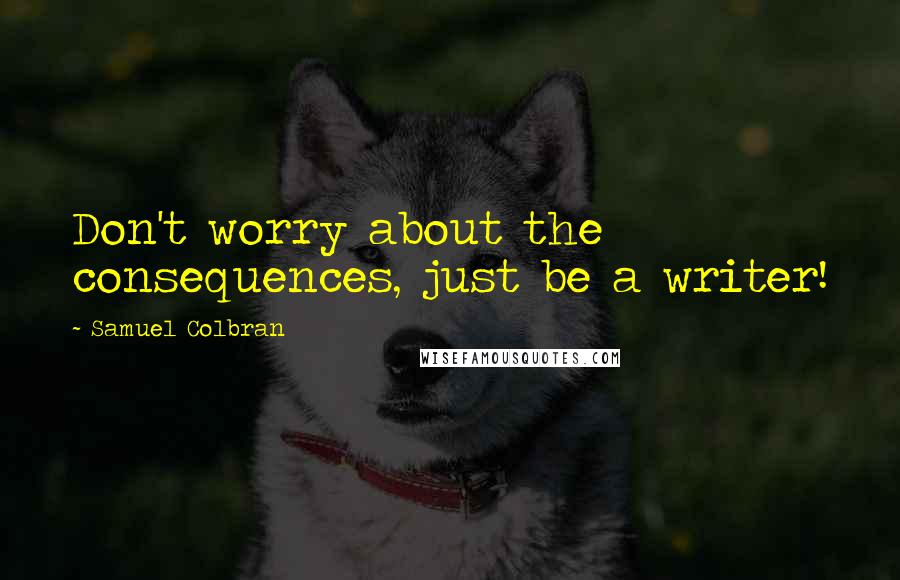 Samuel Colbran quotes: Don't worry about the consequences, just be a writer!