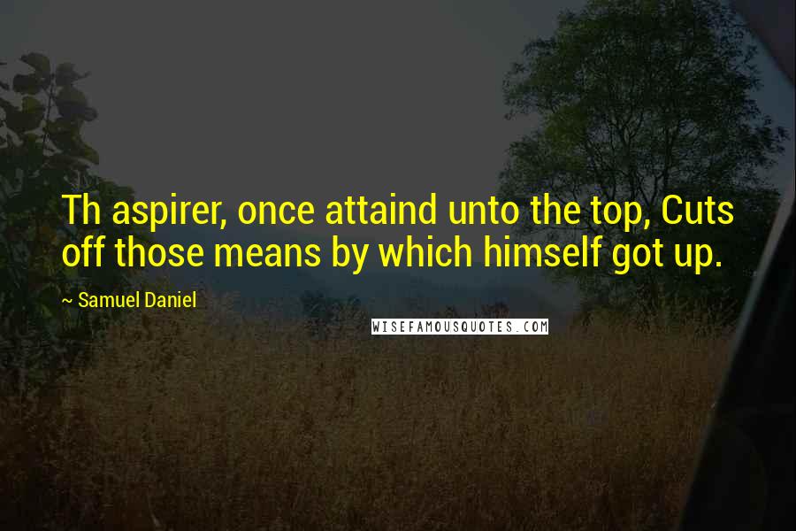 Samuel Daniel quotes: Th aspirer, once attaind unto the top, Cuts off those means by which himself got up.