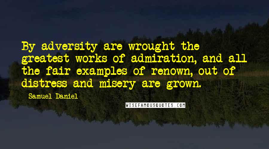 Samuel Daniel quotes: By adversity are wrought the greatest works of admiration, and all the fair examples of renown, out of distress and misery are grown.