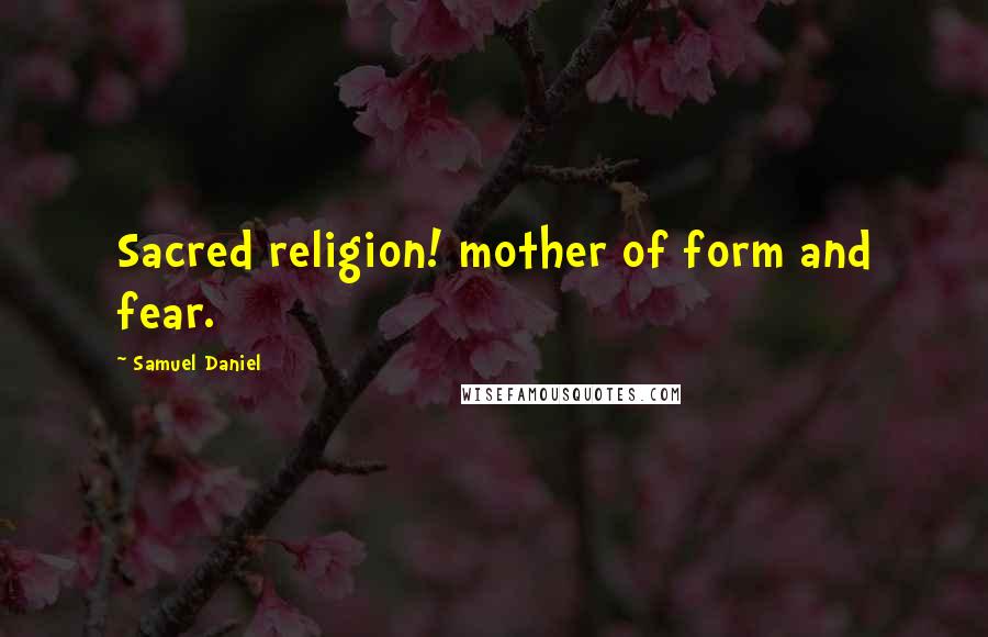 Samuel Daniel quotes: Sacred religion! mother of form and fear.