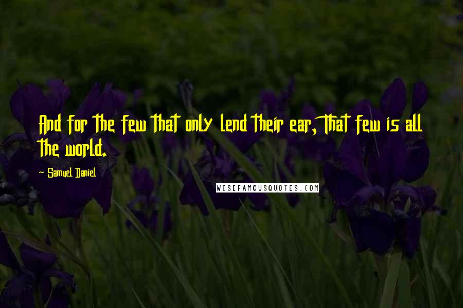 Samuel Daniel quotes: And for the few that only lend their ear, That few is all the world.