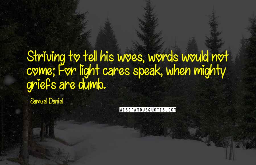 Samuel Daniel quotes: Striving to tell his woes, words would not come; For light cares speak, when mighty griefs are dumb.