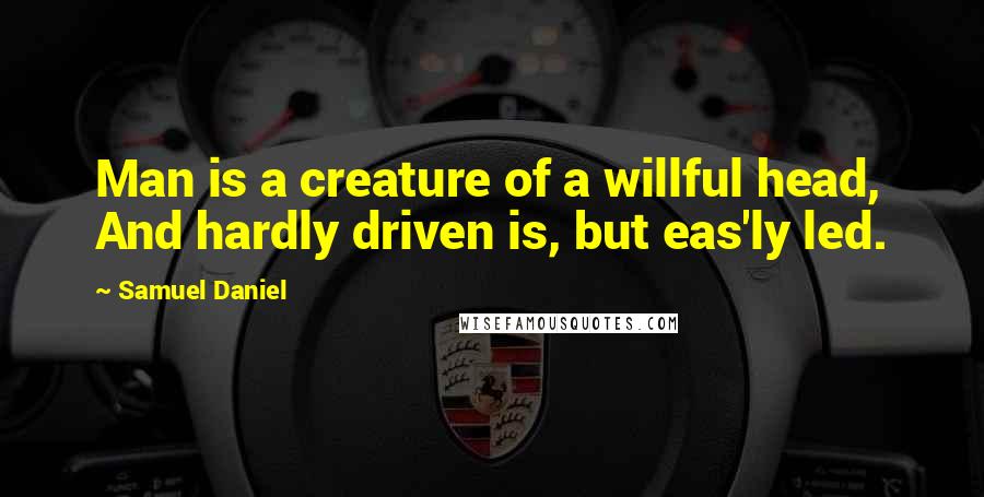 Samuel Daniel quotes: Man is a creature of a willful head, And hardly driven is, but eas'ly led.