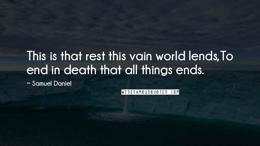 Samuel Daniel quotes: This is that rest this vain world lends,To end in death that all things ends.