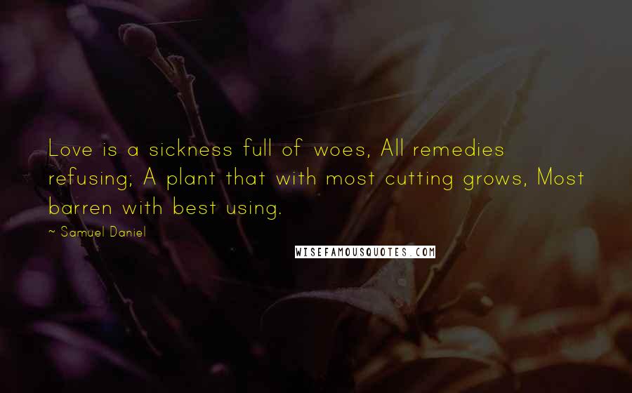 Samuel Daniel quotes: Love is a sickness full of woes, All remedies refusing; A plant that with most cutting grows, Most barren with best using.