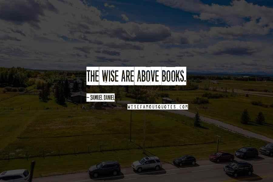 Samuel Daniel quotes: The wise are above books.