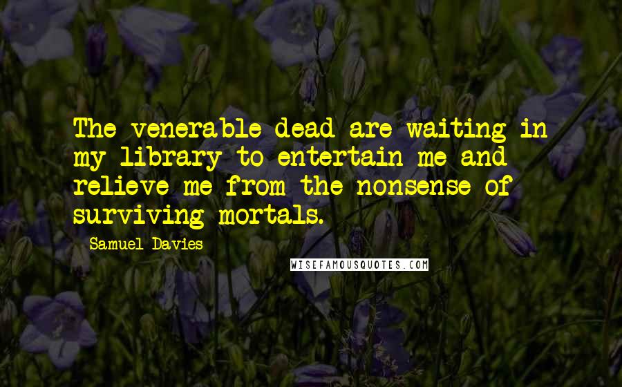 Samuel Davies quotes: The venerable dead are waiting in my library to entertain me and relieve me from the nonsense of surviving mortals.