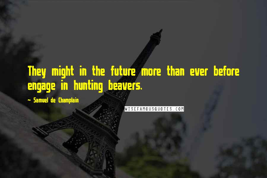 Samuel De Champlain quotes: They might in the future more than ever before engage in hunting beavers.