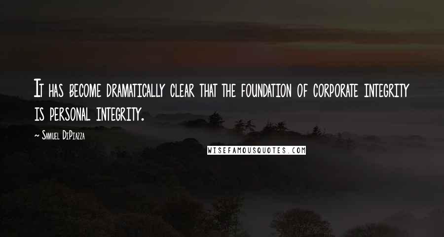 Samuel DiPiazza quotes: It has become dramatically clear that the foundation of corporate integrity is personal integrity.