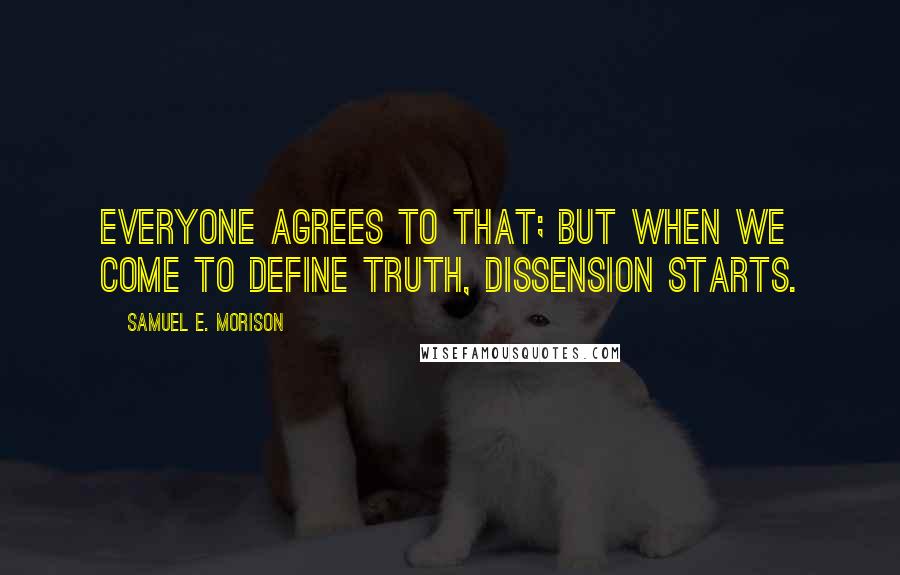 Samuel E. Morison quotes: Everyone agrees to that; but when we come to define truth, dissension starts.