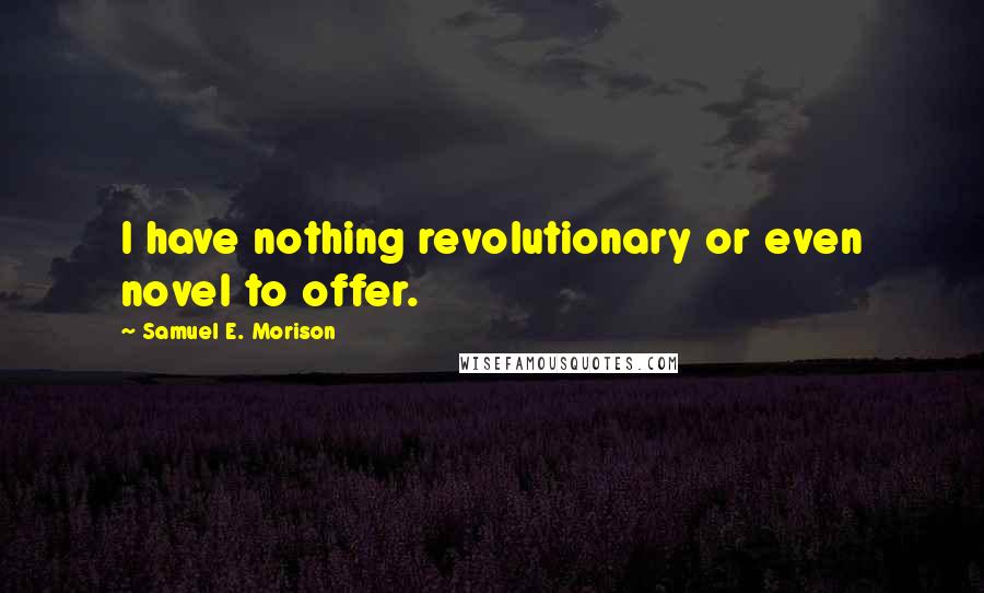 Samuel E. Morison quotes: I have nothing revolutionary or even novel to offer.