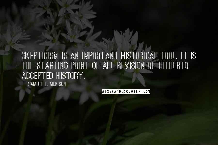 Samuel E. Morison quotes: Skepticism is an important historical tool. It is the starting point of all revision of hitherto accepted history.