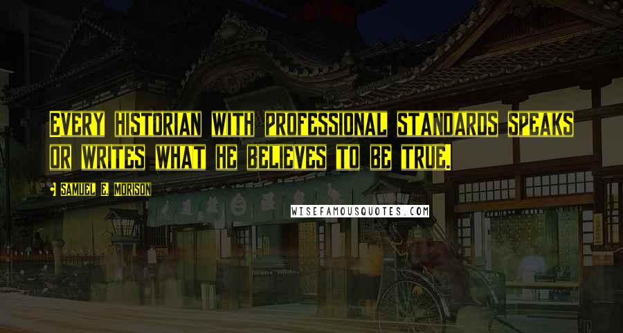 Samuel E. Morison quotes: Every historian with professional standards speaks or writes what he believes to be true.
