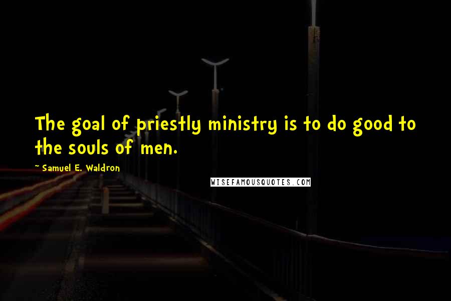 Samuel E. Waldron quotes: The goal of priestly ministry is to do good to the souls of men.