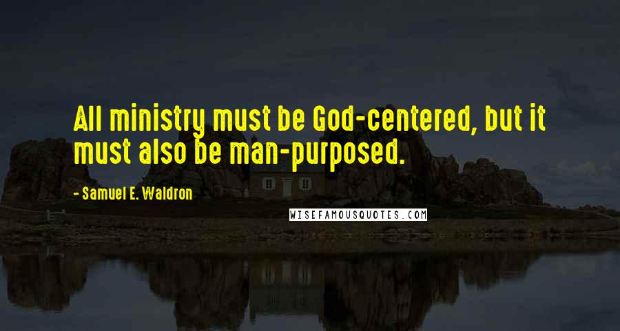 Samuel E. Waldron quotes: All ministry must be God-centered, but it must also be man-purposed.