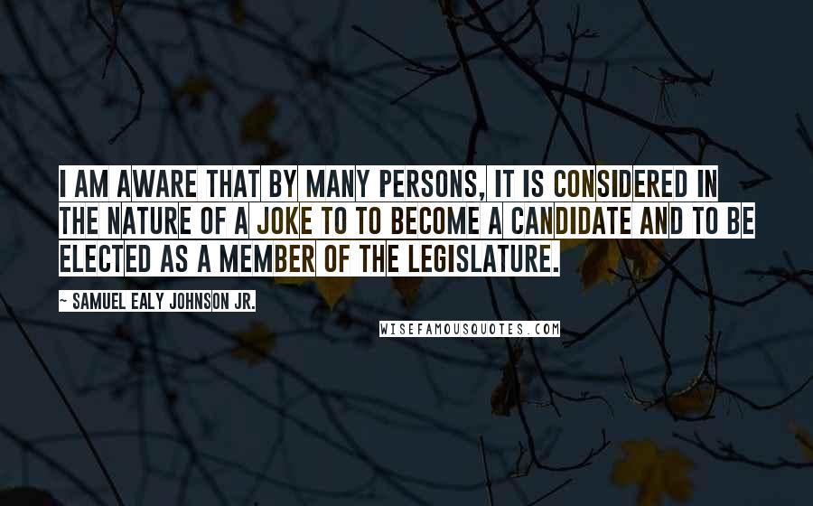 Samuel Ealy Johnson Jr. quotes: I am aware that by many persons, it is considered in the nature of a joke to to become a candidate and to be elected as a member of the